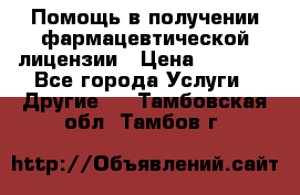 Помощь в получении фармацевтической лицензии › Цена ­ 1 000 - Все города Услуги » Другие   . Тамбовская обл.,Тамбов г.